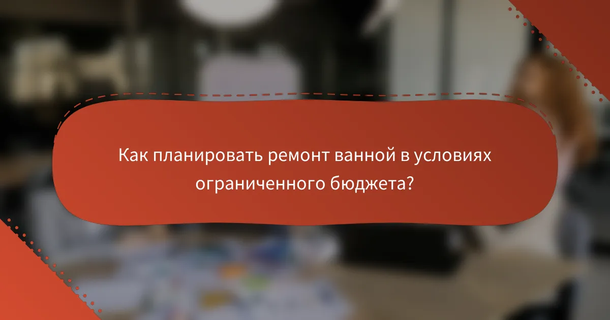 Как планировать ремонт ванной в условиях ограниченного бюджета?