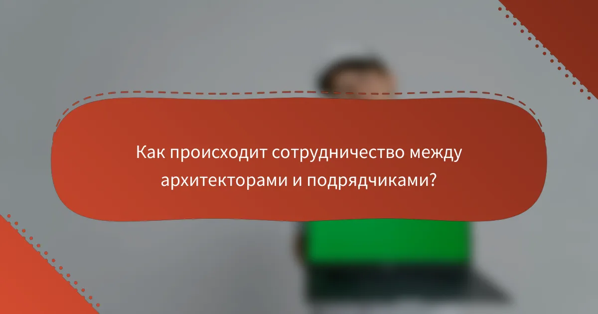 Как происходит сотрудничество между архитекторами и подрядчиками?