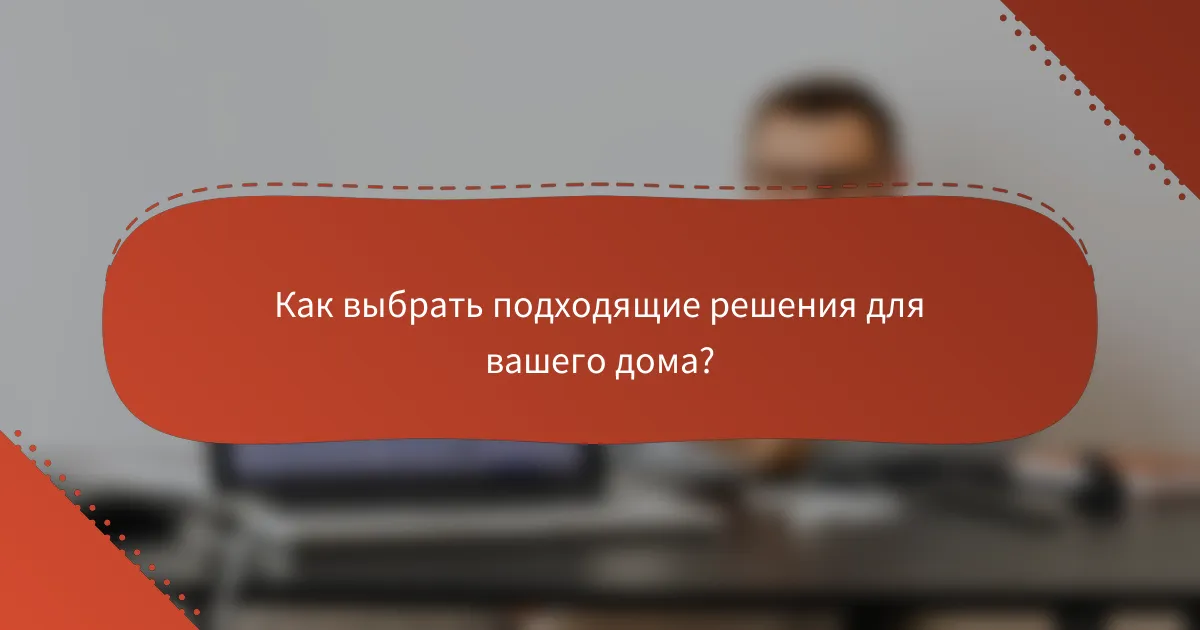 Как выбрать подходящие решения для вашего дома?