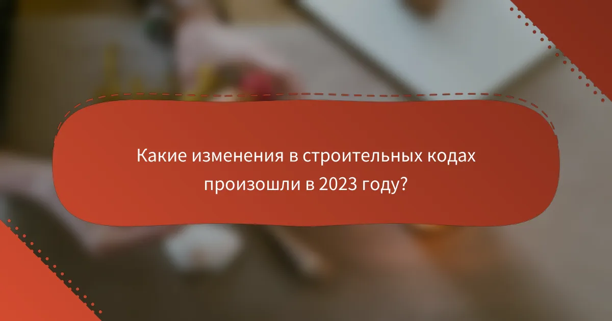 Какие изменения в строительных кодах произошли в 2023 году?
