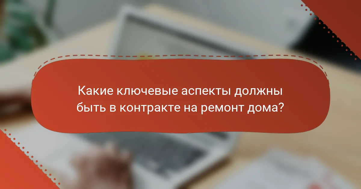 Какие ключевые аспекты должны быть в контракте на ремонт дома?