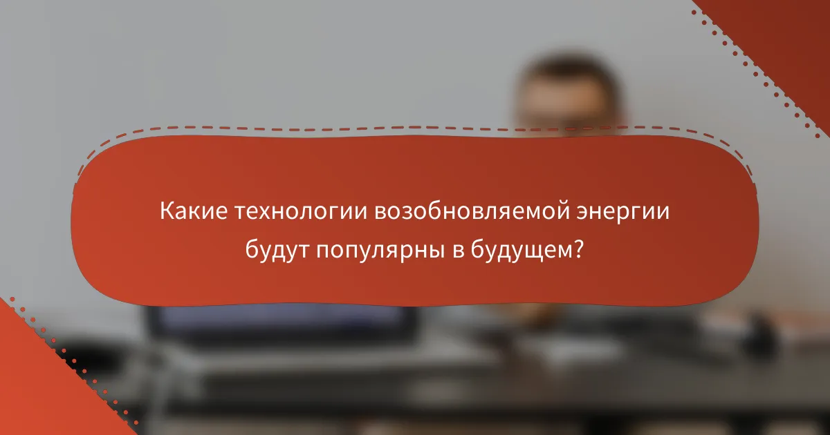 Какие технологии возобновляемой энергии будут популярны в будущем?