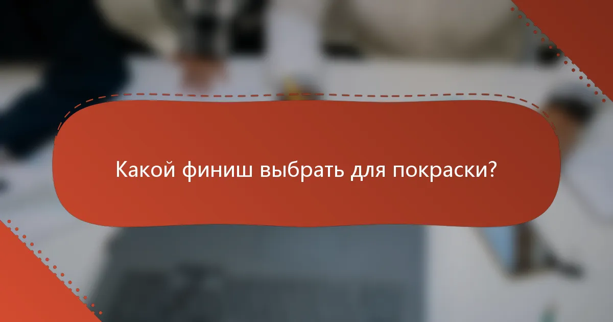 Какой финиш выбрать для покраски?