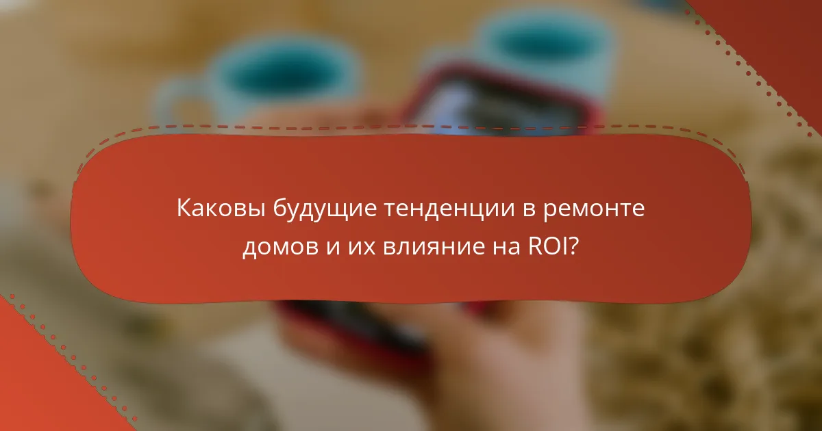 Каковы будущие тенденции в ремонте домов и их влияние на ROI?