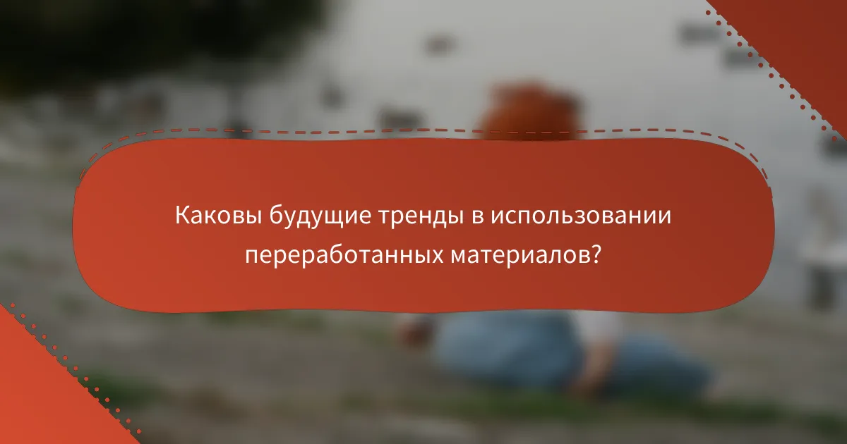 Каковы будущие тренды в использовании переработанных материалов?