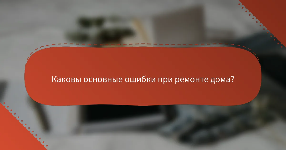 Каковы основные ошибки при ремонте дома?