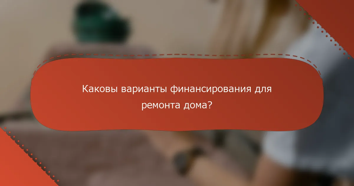 Каковы варианты финансирования для ремонта дома?