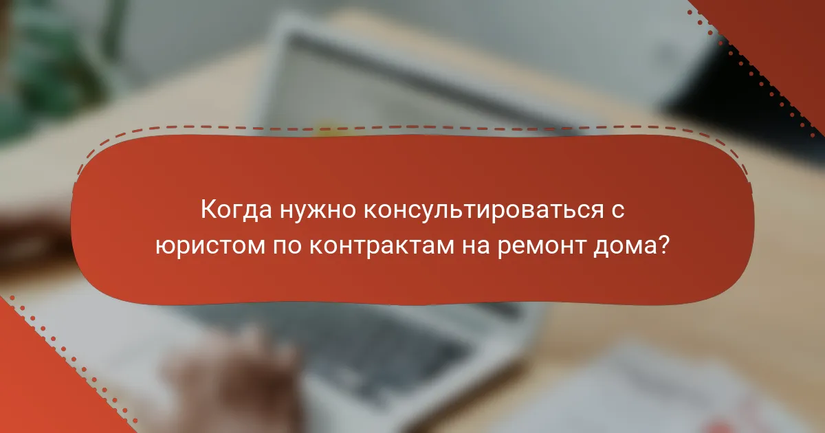 Когда нужно консультироваться с юристом по контрактам на ремонт дома?